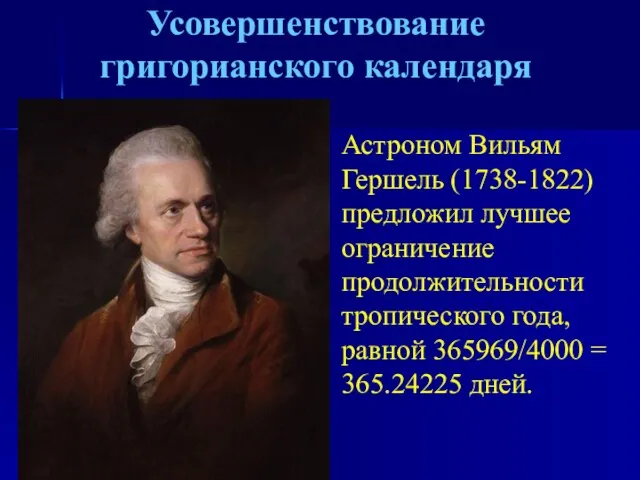 Усовершенствование григорианского календаря Астроном Вильям Гершель (1738-1822) предложил лучшее ограничение продолжительности тропического