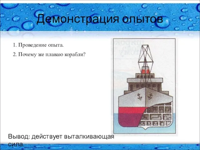 Демонстрация опытов 1. Проведение опыта. 2. Почему же плаваю корабли? Вывод: действует выталкивающая сила.