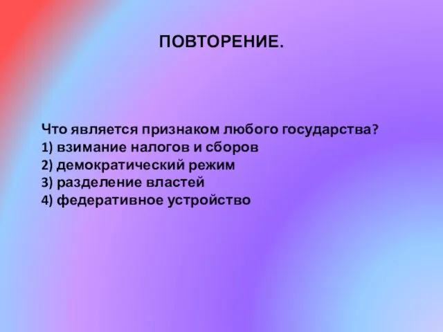 ПОВТОРЕНИЕ. Что является признаком любого государства? 1) взимание налогов и сборов 2)