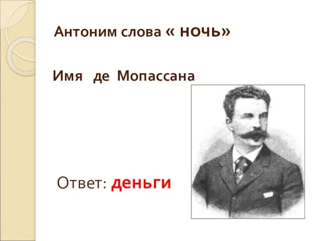 Антоним слова « ночь» Ответ: деньги Имя де Мопассана