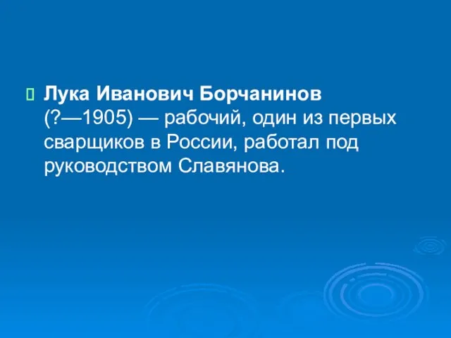 Лука Иванович Борчанинов (?—1905) — рабочий, один из первых сварщиков в России, работал под руководством Славянова.