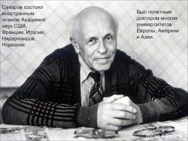 Был почетным доктором многих университетов Европы, Америки и Азии. Сахаров состоял иностранным