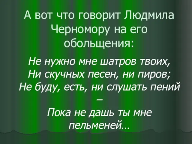 А вот что говорит Людмила Черномору на его обольщения: Не нужно мне