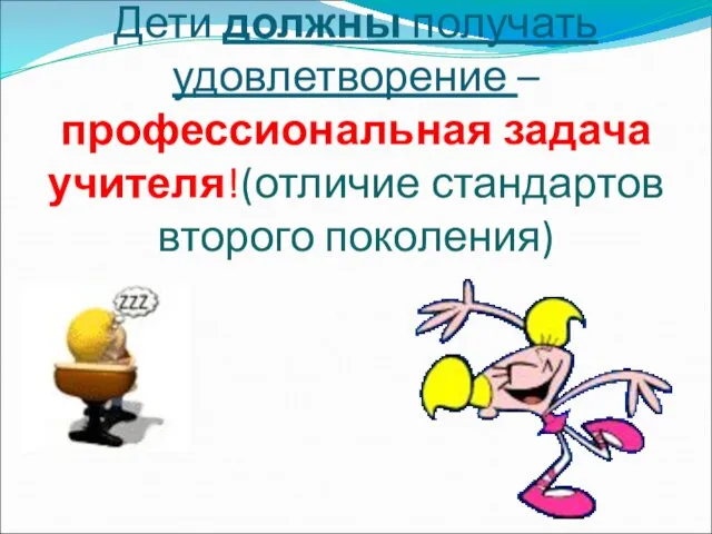 Дети должны получать удовлетворение – профессиональная задача учителя!(отличие стандартов второго поколения)