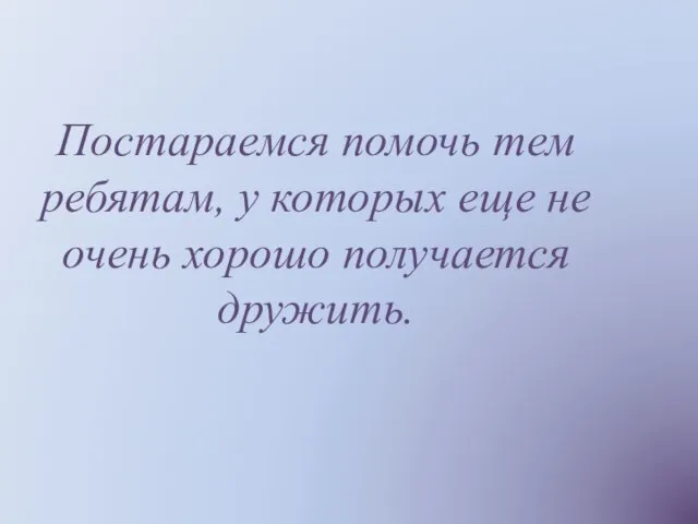 Постараемся помочь тем ребятам, у которых еще не очень хорошо получается дружить.