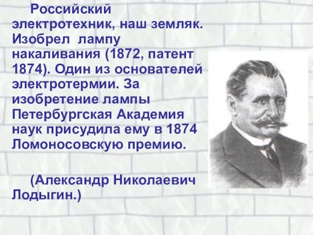 Российский электротехник, наш земляк. Изобрел лампу накаливания (1872, патент 1874). Один из