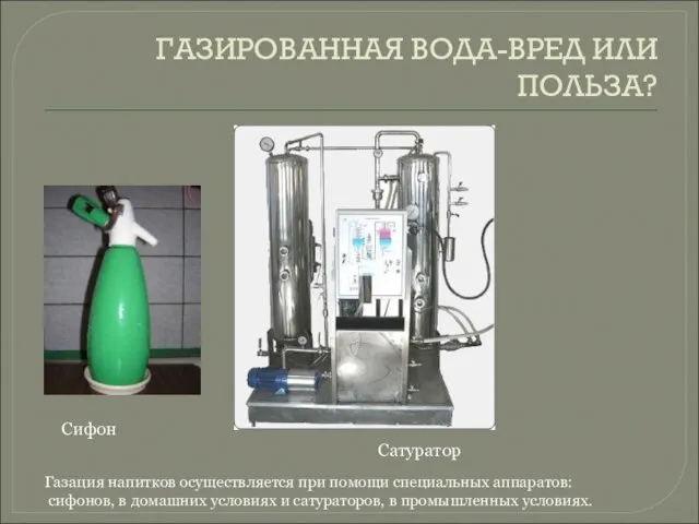 ГАЗИРОВАННАЯ ВОДА-ВРЕД ИЛИ ПОЛЬЗА? Сифон Газация напитков осуществляется при помощи специальных аппаратов: