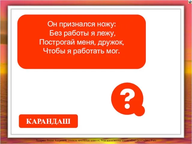 Он признался ножу: Без работы я лежу, Построгай меня, дружок, Чтобы я работать мог. КАРАНДАШ