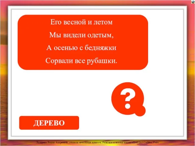 Его весной и летом Мы видели одетым, А осенью с бедняжки Сорвали все рубашки. ДЕРЕВО