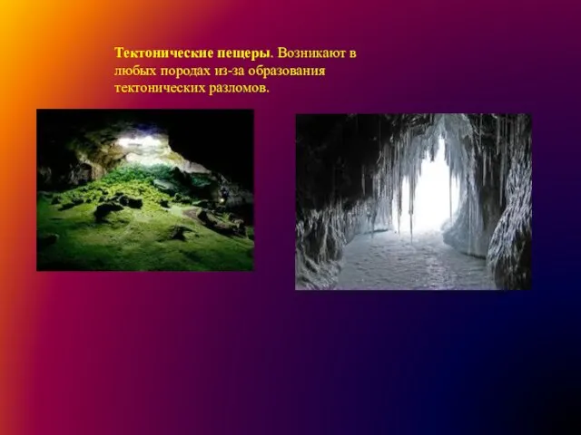 Тектонические пещеры. Возникают в любых породах из-за образования тектонических разломов.