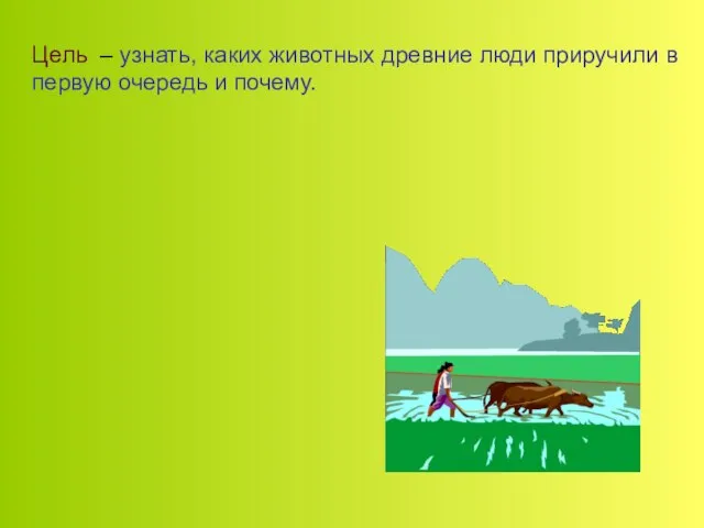 Цель – узнать, каких животных древние люди приручили в первую очередь и почему.