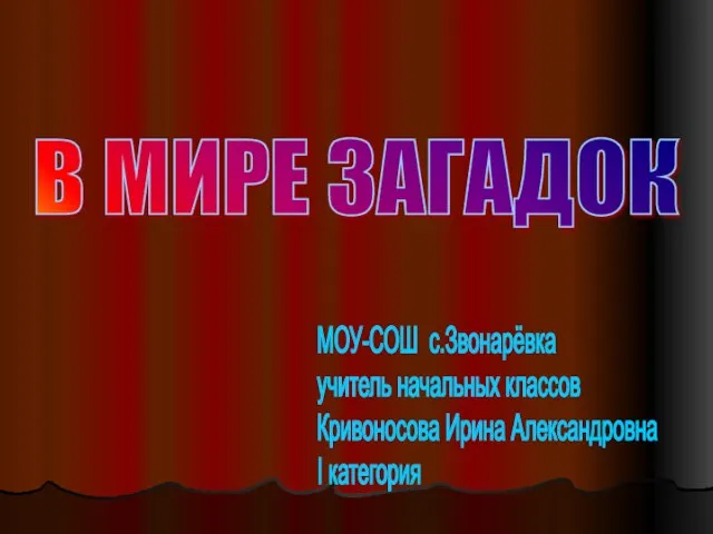 В МИРЕ ЗАГАДОК МОУ-СОШ с.Звонарёвка учитель начальных классов Кривоносова Ирина Александровна I категория