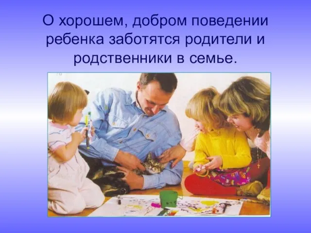 О хорошем, добром поведении ребенка заботятся родители и родственники в семье.