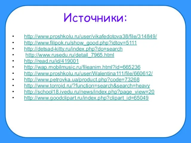 Источники: http://www.proshkolu.ru/user/vikafedotova38/file/314849/ http://www.filipok.ru/show_good.php?idtov=5111 http://detsad-kitty.ru/index.php?do=search http://www.rusedu.ru/detail_7965.html http://read.ru/id/419001 http://wap.mobilmusic.ru/fileanim.html?id=665236 http://www.proshkolu.ru/user/Walentina111/file/660612/ http://www.petrovka.ua/product.php?code=73268 http://www.torroid.ru/?function=search&search=heavy http://school18.ivedu.ru/news/index.php?page_view=20 http://www.goodclipart.ru/index.php?clipart_id=65049