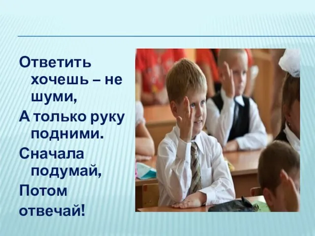 Ответить хочешь – не шуми, А только руку подними. Сначала подумай, Потом отвечай!