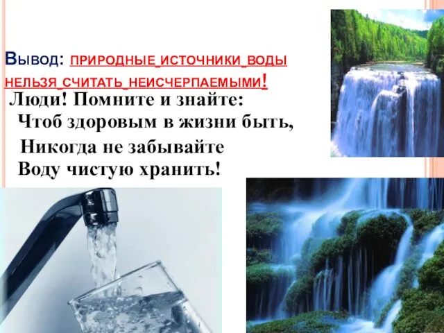 Вывод: природные источники воды нельзя считать неисчерпаемыми! Люди! Помните и знайте: Чтоб