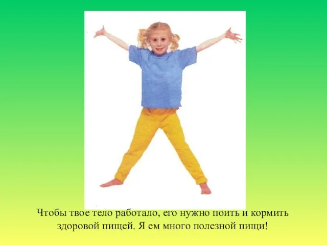 Чтобы твое тело работало, его нужно поить и кормить здоровой пищей. Я ем много полезной пищи!