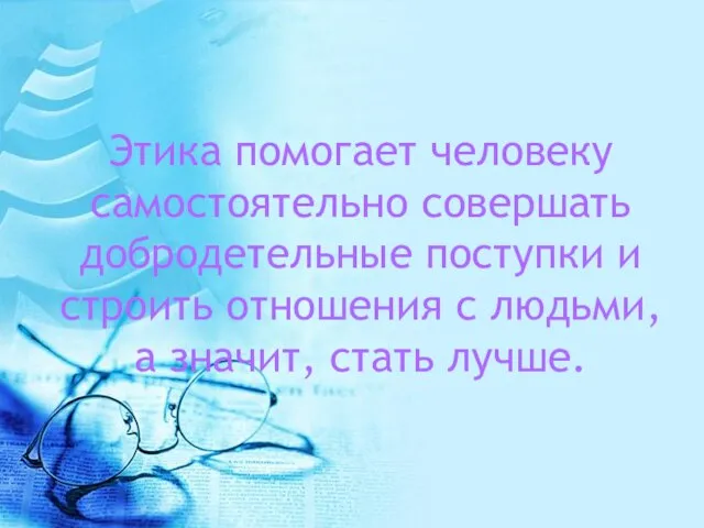 Этика помогает человеку самостоятельно совершать добродетельные поступки и строить отношения с людьми, а значит, стать лучше.