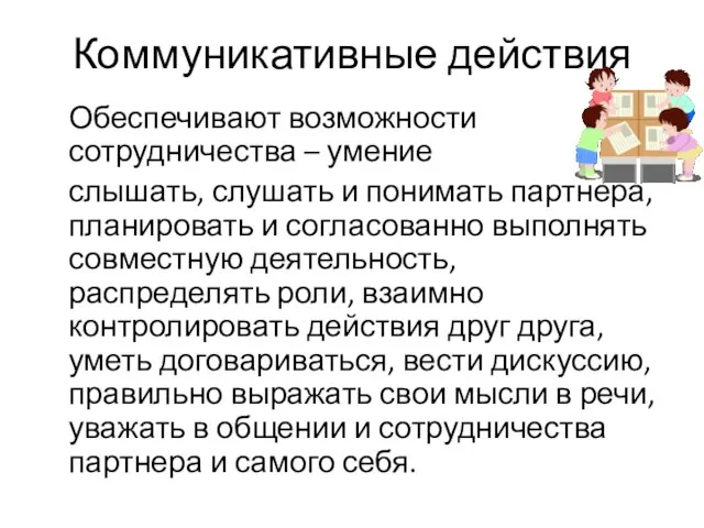 Коммуникативные действия Обеспечивают возможности сотрудничества – умение слышать, слушать и понимать партнера,