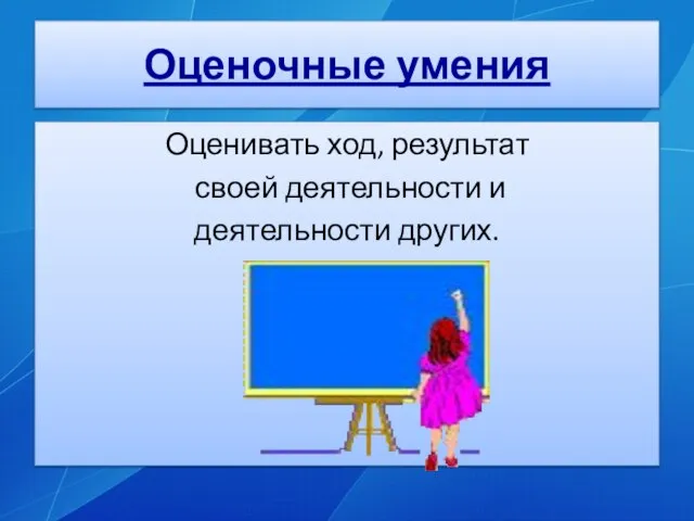 Оценочные умения Оценивать ход, результат своей деятельности и деятельности других.