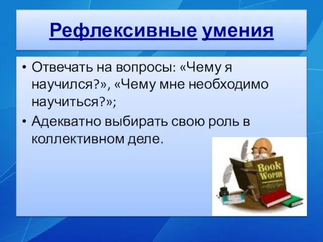 Рефлексивные умения Отвечать на вопросы: «Чему я научился?», «Чему мне необходимо научиться?»;