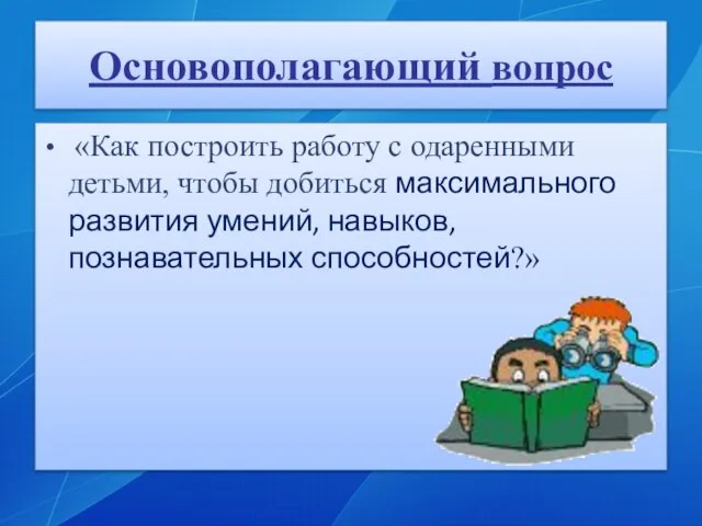 Основополагающий вопрос «Как построить работу с одаренными детьми, чтобы добиться максимального развития умений, навыков, познавательных способностей?»