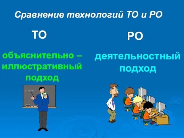 Сравнение технологий ТО и РО ТО РО объяснительно – иллюстративный подход деятельностный подход