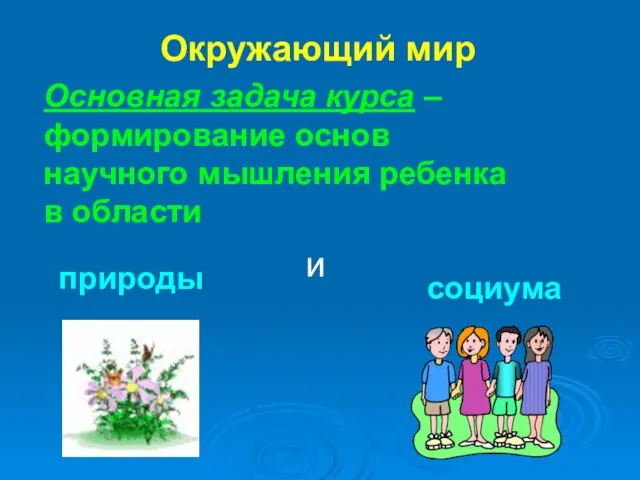 Окружающий мир Основная задача курса – формирование основ научного мышления ребенка в области природы и социума