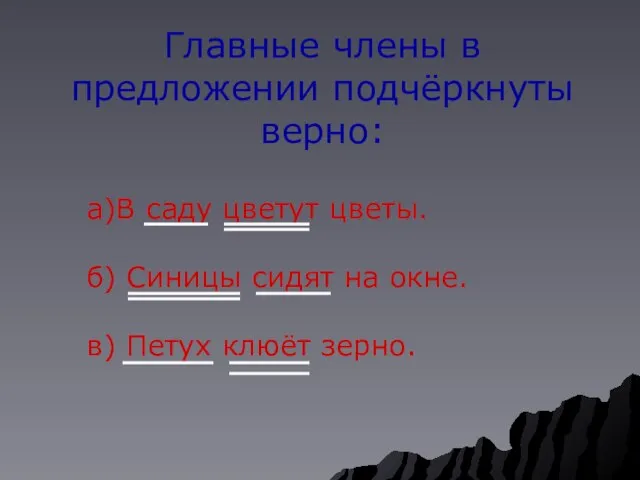 Главные члены в предложении подчёркнуты верно: а)В саду цветут цветы. б) Синицы