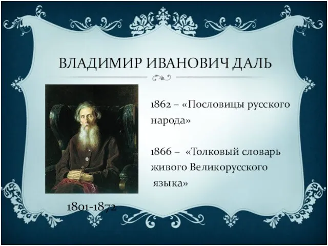 ВЛАДИМИР ИВАНОВИЧ ДАЛЬ 1801-1872 1862 – «Пословицы русского народа» 1866 – «Толковый словарь живого Великорусского языка»