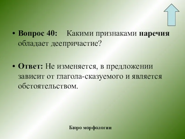 Вопрос 40: Какими признаками наречия обладает деепричастие? Ответ: Не изменяется, в предложении