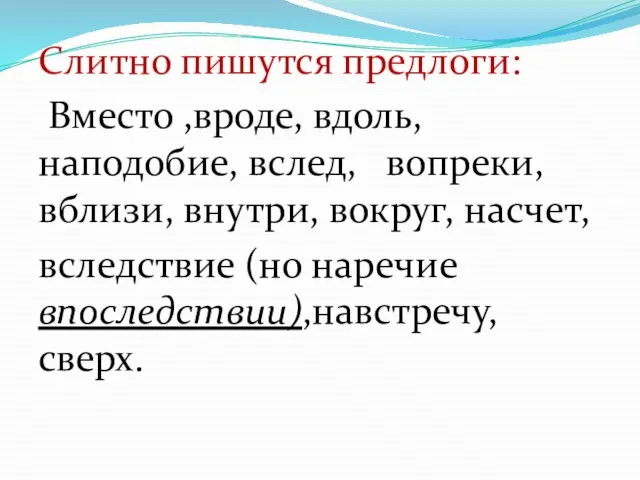 Слитно пишутся предлоги: Вместо ,вроде, вдоль, наподобие, вслед, вопреки, вблизи, внутри, вокруг,