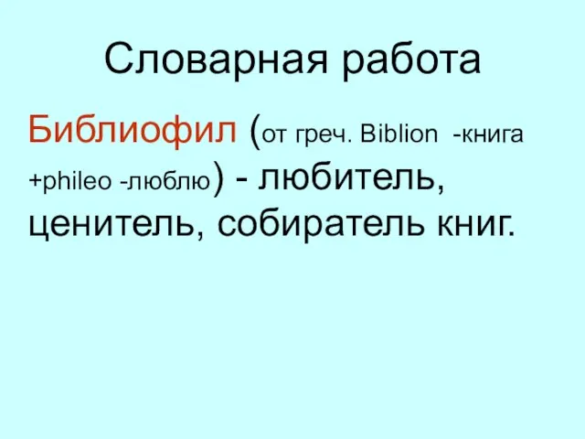 Словарная работа Библиофил (от греч. Biblion -книга +phileo -люблю) - любитель, ценитель, собиратель книг.