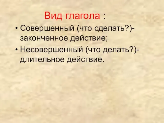 Вид глагола : Совершенный (что сделать?)-законченное действие; Несовершенный (что делать?)-длительное действие.