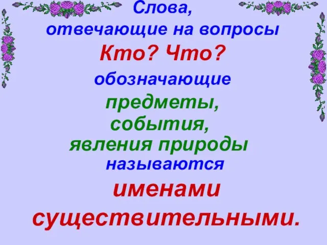 Слова, отвечающие на вопросы Кто? Что? обозначающие предметы, события, явления природы называются именами существительными.