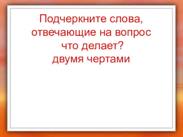 Подчеркните слова, отвечающие на вопрос что делает? двумя чертами