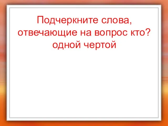 Подчеркните слова, отвечающие на вопрос кто? одной чертой