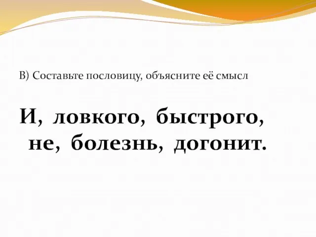 В) Составьте пословицу, объясните её смысл И, ловкого, быстрого, не, болезнь, догонит.