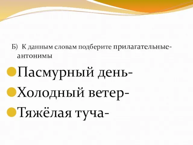 Б) К данным словам подберите прилагательные- антонимы Пасмурный день- Холодный ветер- Тяжёлая туча-