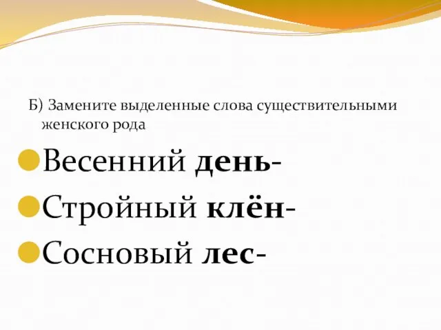 Б) Замените выделенные слова существительными женского рода Весенний день- Стройный клён- Сосновый лес-