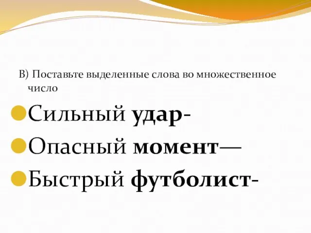 В) Поставьте выделенные слова во множественное число Сильный удар- Опасный момент— Быстрый футболист-