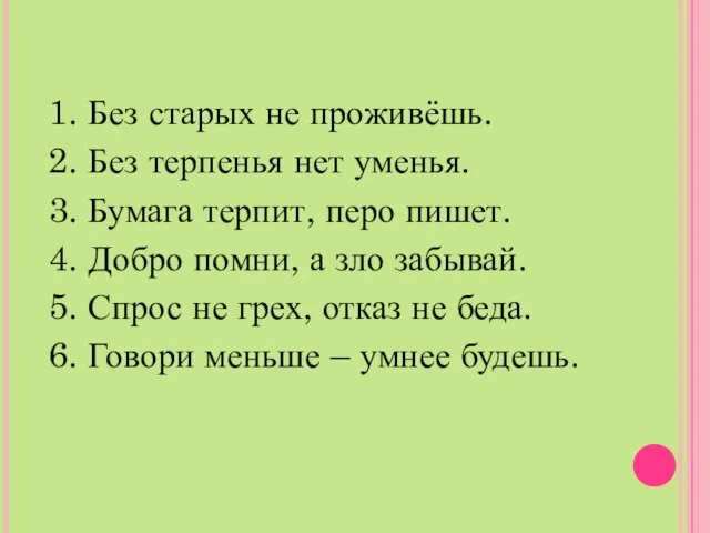 1. Без старых не проживёшь. 2. Без терпенья нет уменья. 3. Бумага