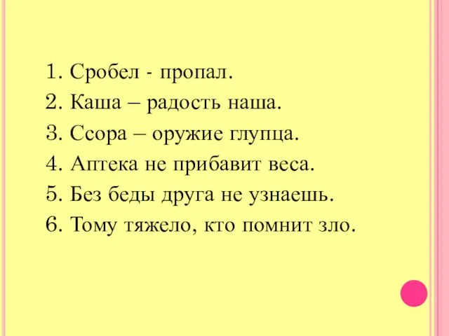 1. Сробел - пропал. 2. Каша – радость наша. 3. Ссора –