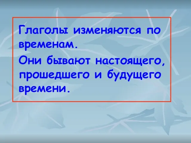 Глаголы изменяются по временам. Они бывают настоящего, прошедшего и будущего времени.