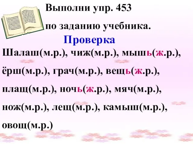 Выполни упр. 453 по заданию учебника. Проверка Шалаш(м.р.), чиж(м.р.), мышь(ж.р.), ёрш(м.р.), грач(м.р.),