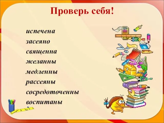 Проверь себя! испечена засеяно священна желанны медленны рассеяны сосредоточенны воспитаны