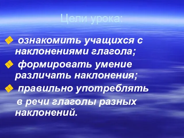 Цели урока: ознакомить учащихся с наклонениями глагола; формировать умение различать наклонения; правильно