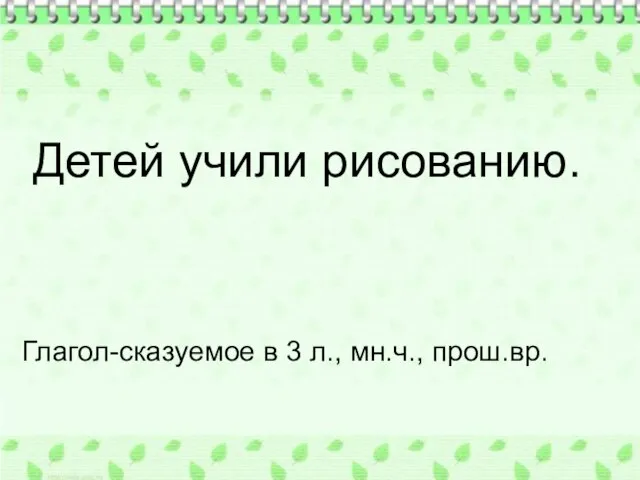 Детей учили рисованию. Глагол-сказуемое в 3 л., мн.ч., прош.вр.