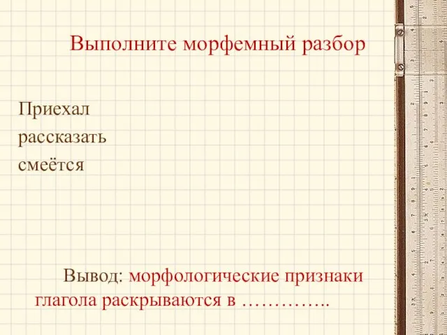 Выполните морфемный разбор Приехал рассказать смеётся Вывод: морфологические признаки глагола раскрываются в …………..