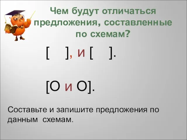 Чем будут отличаться предложения, составленные по схемам? [ ], и [ ].